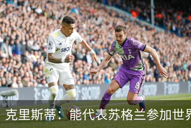 克里斯蒂：能代表苏格兰参加世界杯很兴奋 期待参加与巴西的比赛